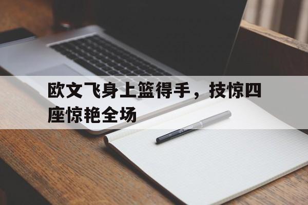 欧文飞身上篮得手，技惊四座惊艳全场的简单介绍