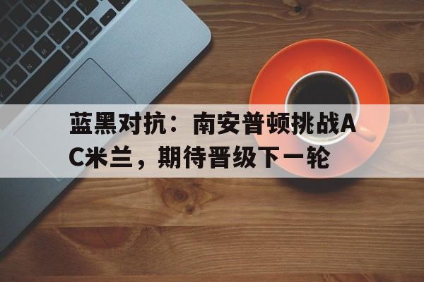 关于蓝黑对抗：南安普顿挑战AC米兰，期待晋级下一轮的信息