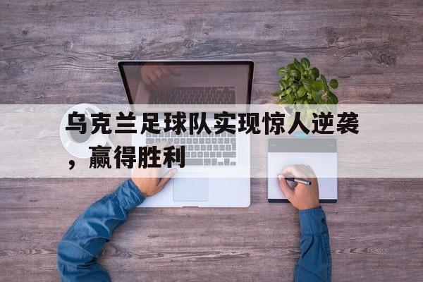 乌克兰足球队实现惊人逆袭，赢得胜利
