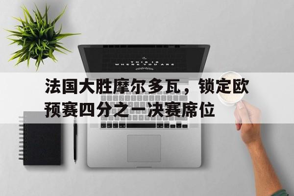 包含法国大胜摩尔多瓦，锁定欧预赛四分之一决赛席位的词条