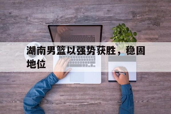 包含湖南男篮以强势获胜，稳固地位的词条